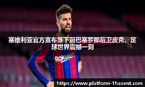 塞维利亚官方宣布签下前巴塞罗那后卫皮克，足球世界震撼一刻