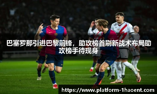 巴塞罗那引进巴黎前锋，助攻榜首刷新战术布局助攻榜手待现身