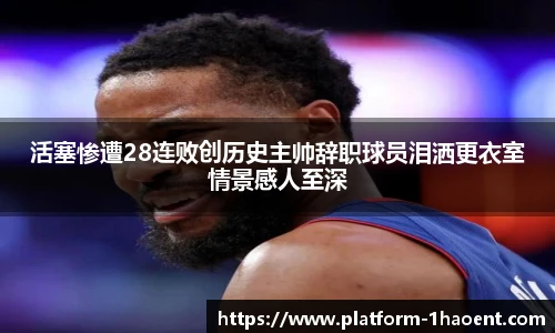 活塞惨遭28连败创历史主帅辞职球员泪洒更衣室情景感人至深