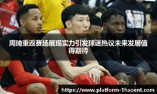 周琦重返赛场展现实力引发球迷热议未来发展值得期待